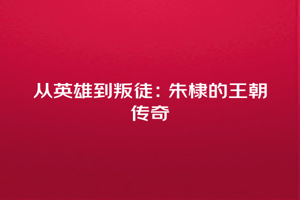 从英雄到叛徒：朱棣的王朝传奇