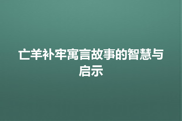 亡羊补牢寓言故事的智慧与启示