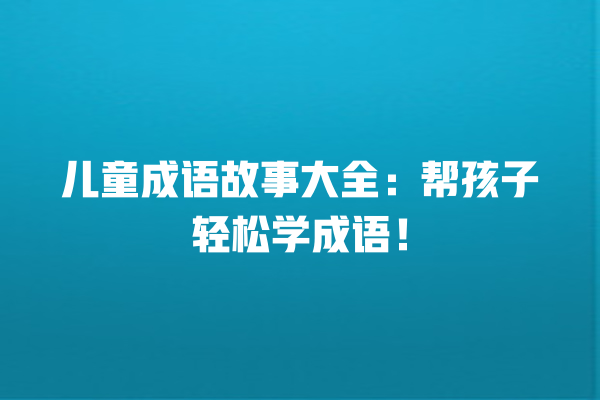 儿童成语故事大全：帮孩子轻松学成语！