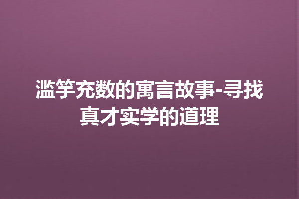 滥竽充数的寓言故事-寻找真才实学的道理