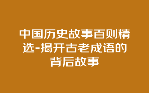 中国历史故事百则精选-揭开古老成语的背后故事