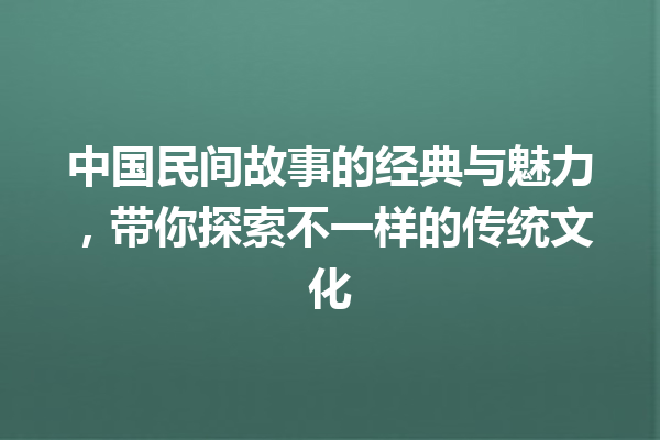 中国民间故事的经典与魅力，带你探索不一样的传统文化