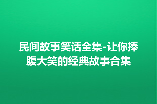 民间故事笑话全集-让你捧腹大笑的经典故事合集