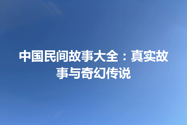 中国民间故事大全：真实故事与奇幻传说