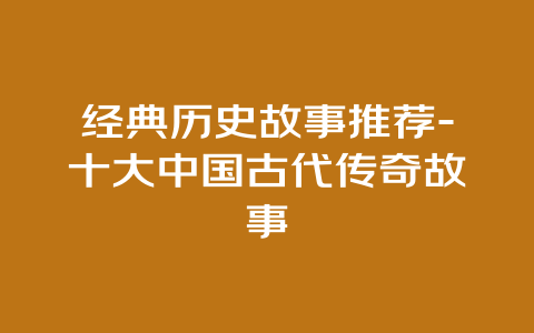 经典历史故事推荐-十大中国古代传奇故事