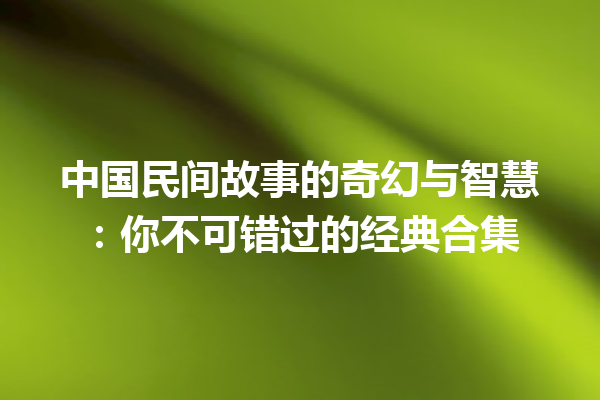 中国民间故事的奇幻与智慧：你不可错过的经典合集