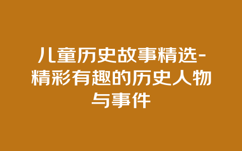 儿童历史故事精选-精彩有趣的历史人物与事件