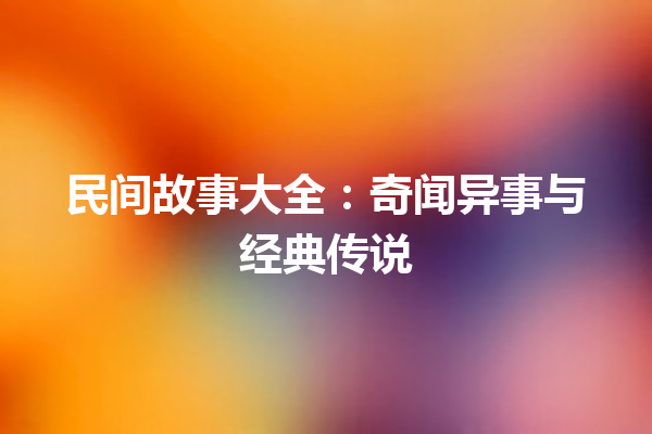 民间故事大全：奇闻异事与经典传说