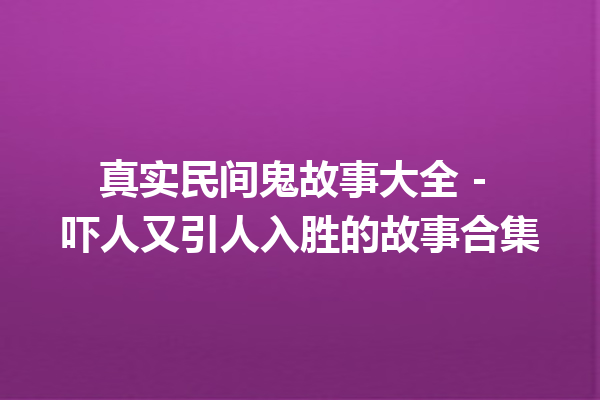 真实民间鬼故事大全 – 吓人又引人入胜的故事合集