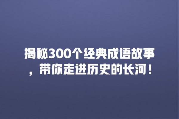 揭秘300个经典成语故事，带你走进历史的长河！