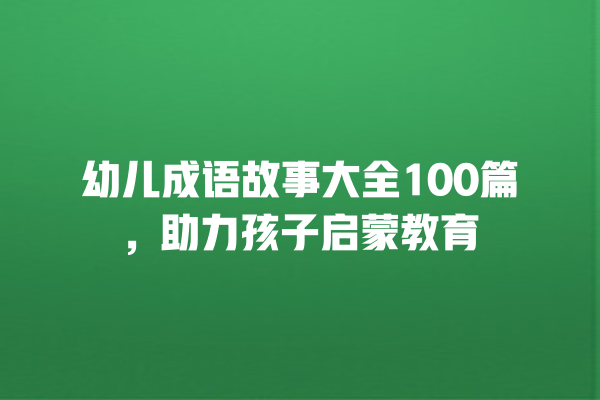 幼儿成语故事大全100篇，助力孩子启蒙教育