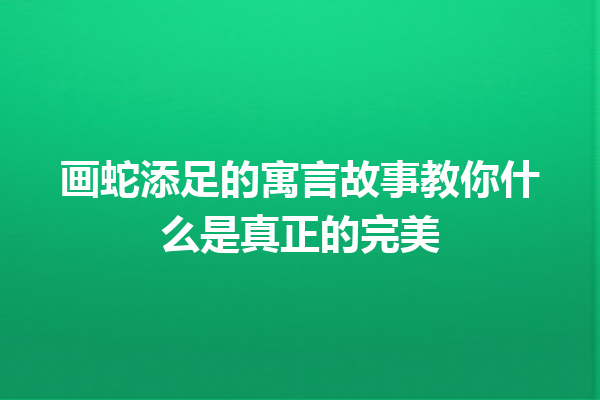 画蛇添足的寓言故事教你什么是真正的完美