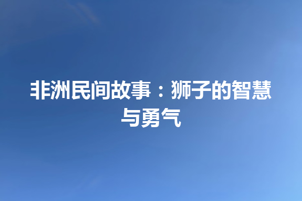 非洲民间故事：狮子的智慧与勇气