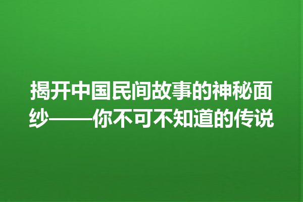 揭开中国民间故事的神秘面纱——你不可不知道的传说