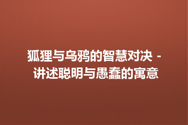 狐狸与乌鸦的智慧对决 – 讲述聪明与愚蠢的寓意