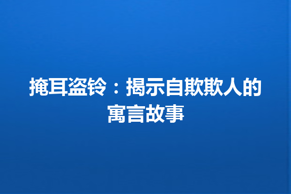 掩耳盗铃：揭示自欺欺人的寓言故事