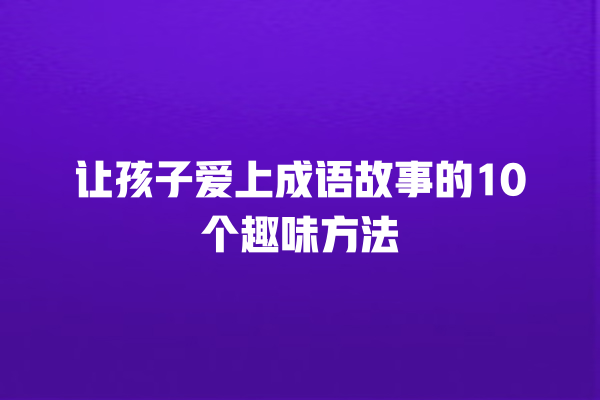 让孩子爱上成语故事的10个趣味方法