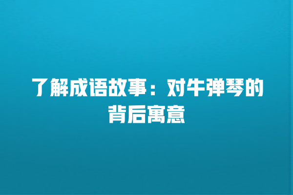 了解成语故事：对牛弹琴的背后寓意