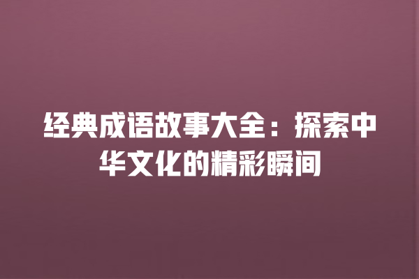 经典成语故事大全：探索中华文化的精彩瞬间