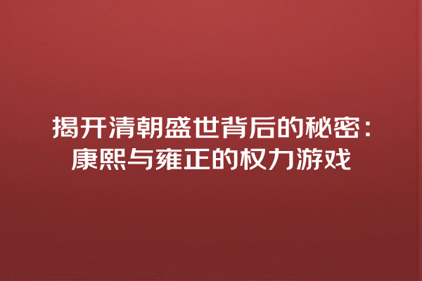 揭开清朝盛世背后的秘密：康熙与雍正的权力游戏