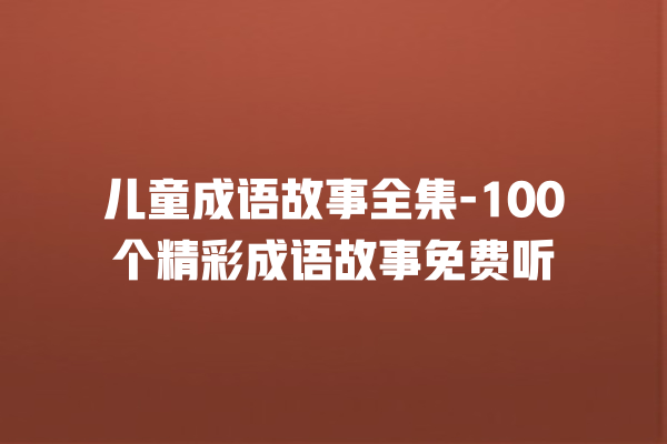 儿童成语故事全集-100个精彩成语故事免费听