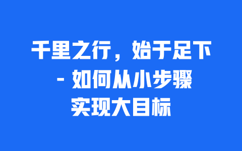 千里之行，始于足下 – 如何从小步骤实现大目标