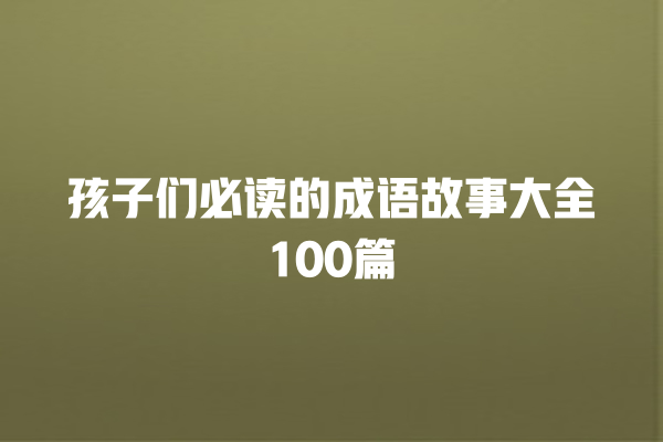 孩子们必读的成语故事大全100篇