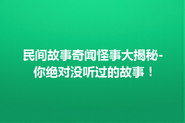 民间故事奇闻怪事大揭秘-你绝对没听过的故事！