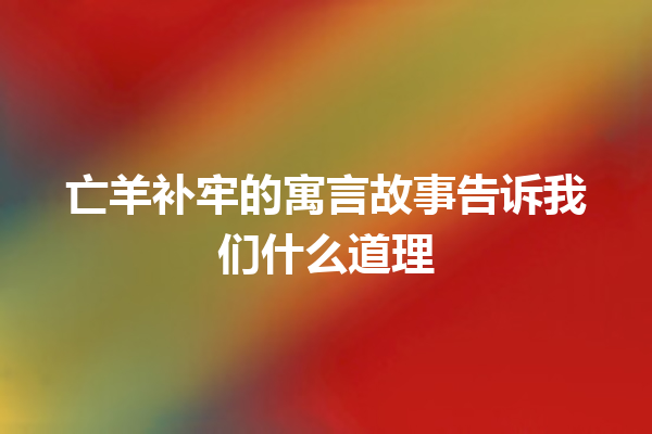 亡羊补牢的寓言故事告诉我们什么道理