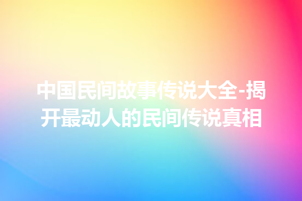 中国民间故事传说大全-揭开最动人的民间传说真相