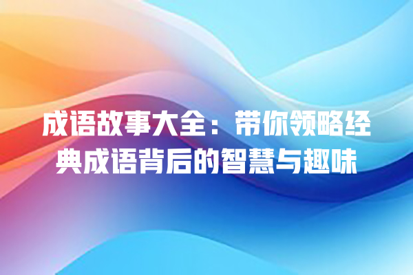 成语故事大全：带你领略经典成语背后的智慧与趣味