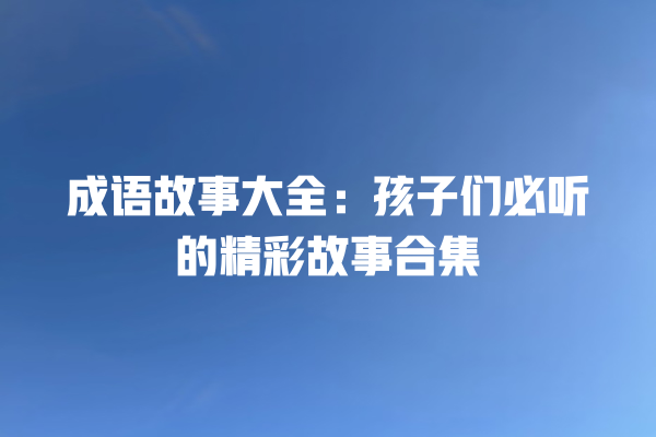 成语故事大全：孩子们必听的精彩故事合集