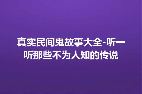 真实民间鬼故事大全-听一听那些不为人知的传说