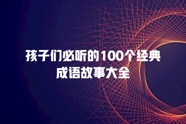 孩子们必听的100个经典成语故事大全