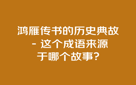 鸿雁传书的历史典故 – 这个成语来源于哪个故事？