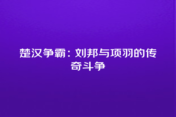 楚汉争霸：刘邦与项羽的传奇斗争