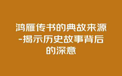 鸿雁传书的典故来源-揭示历史故事背后的深意