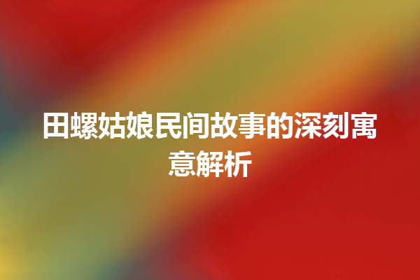 田螺姑娘民间故事的深刻寓意解析