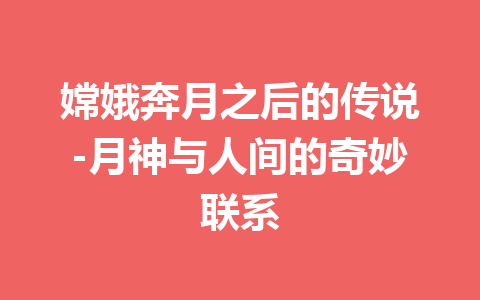 嫦娥奔月之后的传说-月神与人间的奇妙联系