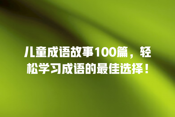 儿童成语故事100篇，轻松学习成语的最佳选择！