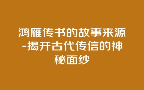 鸿雁传书的故事来源-揭开古代传信的神秘面纱