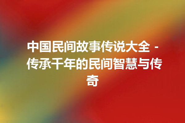 中国民间故事传说大全 – 传承千年的民间智慧与传奇