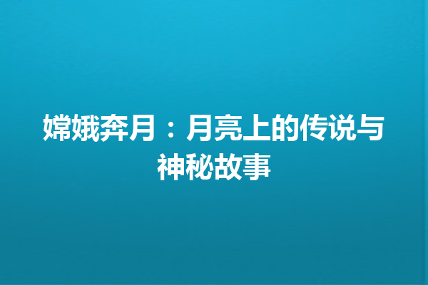 嫦娥奔月：月亮上的传说与神秘故事