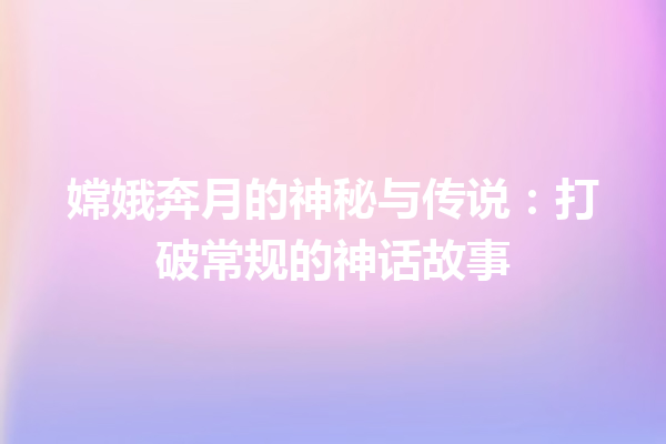 嫦娥奔月的神秘与传说：打破常规的神话故事