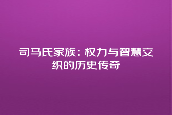 司马氏家族：权力与智慧交织的历史传奇