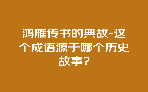 鸿雁传书的典故-这个成语源于哪个历史故事?