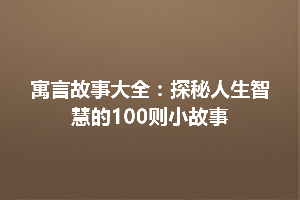 寓言故事大全：探秘人生智慧的100则小故事