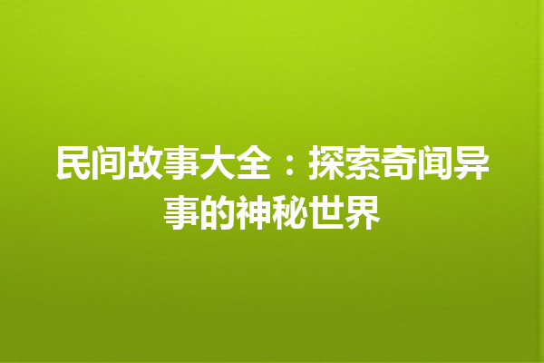 民间故事大全：探索奇闻异事的神秘世界