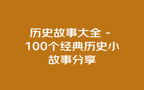 历史故事大全 – 100个经典历史小故事分享