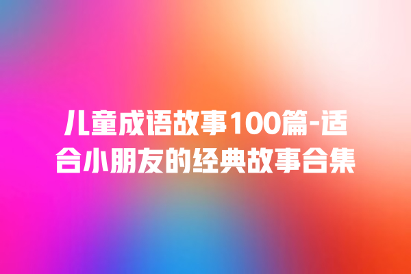 儿童成语故事100篇-适合小朋友的经典故事合集